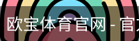 欧宝体育官网 - 官方首页与登录入口